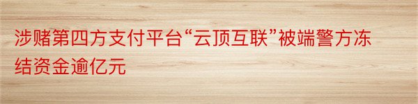 涉赌第四方支付平台“云顶互联”被端警方冻结资金逾亿元