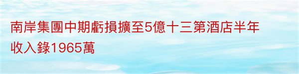 南岸集團中期虧損擴至5億十三第酒店半年收入錄1965萬