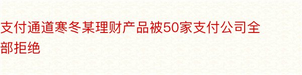 支付通道寒冬某理财产品被50家支付公司全部拒绝