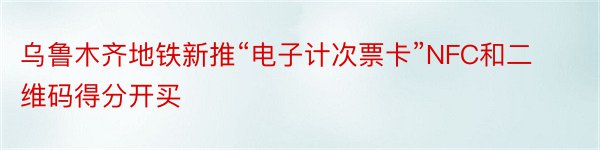 乌鲁木齐地铁新推“电子计次票卡”NFC和二维码得分开买