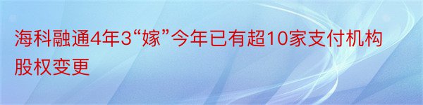 海科融通4年3“嫁”今年已有超10家支付机构股权变更