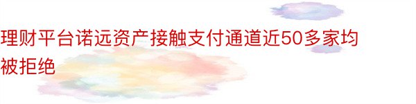 理财平台诺远资产接触支付通道近50多家均被拒绝