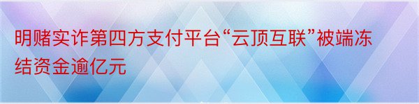 明赌实诈第四方支付平台“云顶互联”被端冻结资金逾亿元