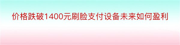 价格跌破1400元刷脸支付设备未来如何盈利