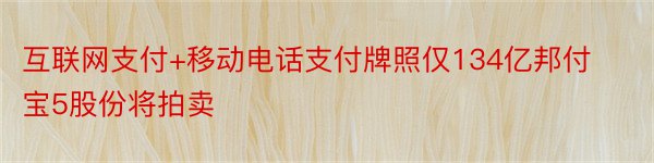 互联网支付+移动电话支付牌照仅134亿邦付宝5股份将拍卖