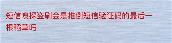 短信嗅探盗刷会是推倒短信验证码的最后一根稻草吗