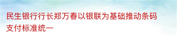 民生银行行长郑万春以银联为基础推动条码支付标准统一