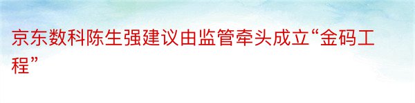 京东数科陈生强建议由监管牵头成立“金码工程”