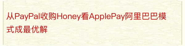 从PayPal收购Honey看ApplePay阿里巴巴模式成最优解