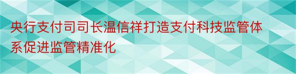 央行支付司司长温信祥打造支付科技监管体系促进监管精准化