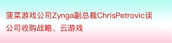 菠菜游戏公司Zynga副总裁ChrisPetrovic谈公司收购战略、云游戏