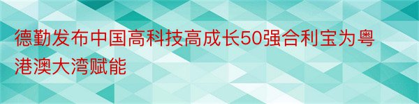 德勤发布中国高科技高成长50强合利宝为粤港澳大湾赋能