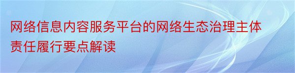 网络信息内容服务平台的网络生态治理主体责任履行要点解读