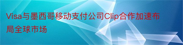 Visa与墨西哥移动支付公司Clip合作加速布局全球市场