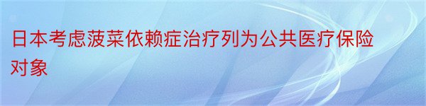 日本考虑菠菜依赖症治疗列为公共医疗保险对象