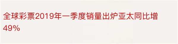 全球彩票2019年一季度销量出炉亚太同比增49％