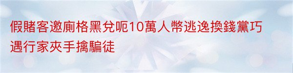 假賭客邀廁格黑兌呃10萬人幣逃逸換錢黨巧遇行家夾手擒騙徒