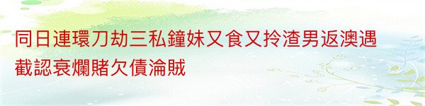 同日連環刀劫三私鐘妹又食又拎渣男返澳遇截認衰爛賭欠債淪賊