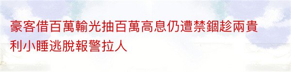 豪客借百萬輸光抽百萬高息仍遭禁錮趁兩貴利小睡逃脫報警拉人