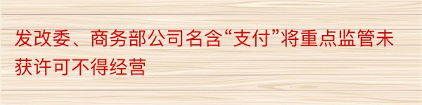 发改委、商务部公司名含“支付”将重点监管未获许可不得经营