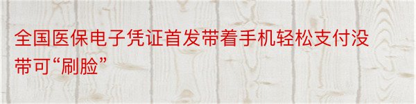 全国医保电子凭证首发带着手机轻松支付没带可“刷脸”