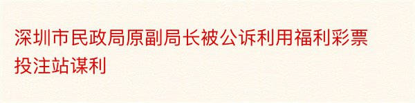 深圳市民政局原副局长被公诉利用福利彩票投注站谋利