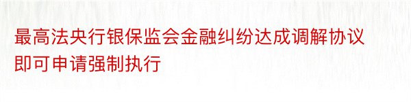 最高法央行银保监会金融纠纷达成调解协议即可申请强制执行