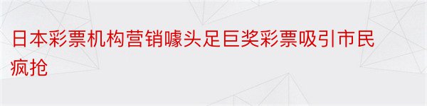 日本彩票机构营销噱头足巨奖彩票吸引市民疯抢