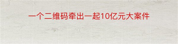 一个二维码牵出一起10亿元大案件