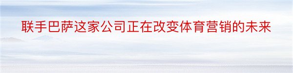 联手巴萨这家公司正在改变体育营销的未来