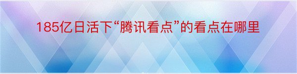 185亿日活下“腾讯看点”的看点在哪里