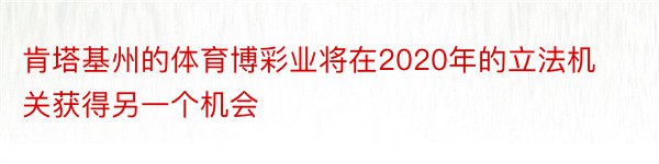 肯塔基州的体育博彩业将在2020年的立法机关获得另一个机会