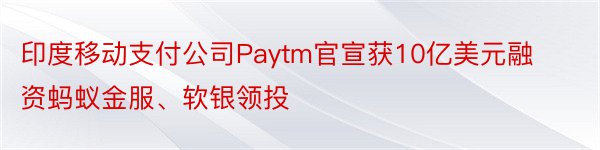 印度移动支付公司Paytm官宣获10亿美元融资蚂蚁金服、软银领投