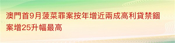 澳門首9月菠菜罪案按年增近兩成高利貸禁錮案增25升幅最高