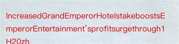 IncreasedGrandEmperorHotelstakeboostsEmperorEntertainment’sprofitsurgethrough1H20zh