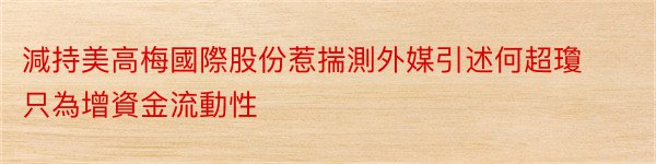 減持美高梅國際股份惹揣測外媒引述何超瓊只為增資金流動性