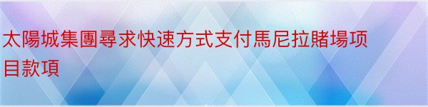 太陽城集團尋求快速方式支付馬尼拉賭場项目款項