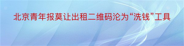 北京青年报莫让出租二维码沦为“洗钱”工具