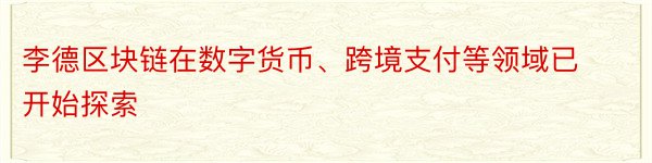 李德区块链在数字货币、跨境支付等领域已开始探索