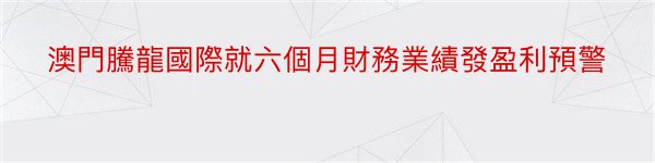 澳門騰龍國際就六個月財務業績發盈利預警