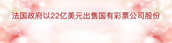 法国政府以22亿美元出售国有彩票公司股份