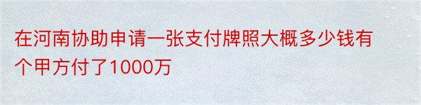 在河南协助申请一张支付牌照大概多少钱有个甲方付了1000万