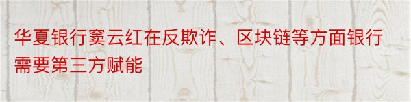 华夏银行窦云红在反欺诈、区块链等方面银行需要第三方赋能