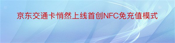 京东交通卡悄然上线首创NFC免充值模式