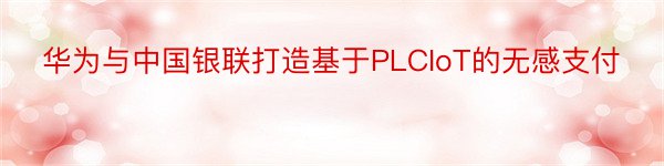 华为与中国银联打造基于PLCIoT的无感支付