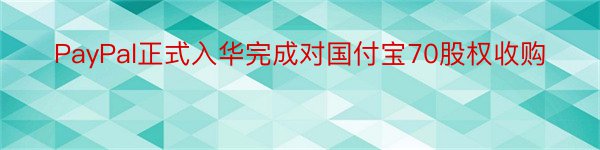 PayPal正式入华完成对国付宝70股权收购