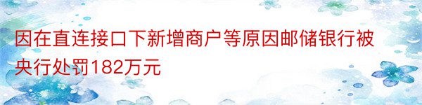 因在直连接口下新增商户等原因邮储银行被央行处罚182万元