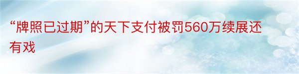 “牌照已过期”的天下支付被罚560万续展还有戏