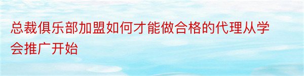 总裁俱乐部加盟如何才能做合格的代理从学会推广开始