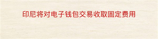 印尼将对电子钱包交易收取固定费用